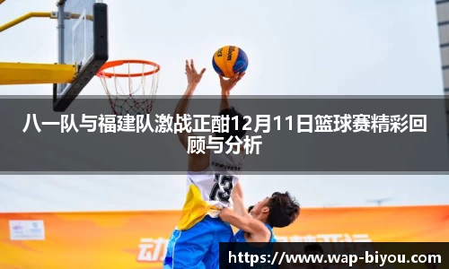 八一队与福建队激战正酣12月11日篮球赛精彩回顾与分析