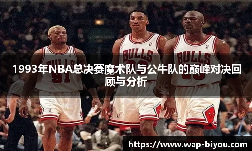1993年NBA总决赛魔术队与公牛队的巅峰对决回顾与分析
