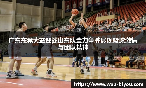 广东东莞大益迎战山东队全力争胜展现篮球激情与团队精神
